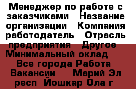 Менеджер по работе с заказчиками › Название организации ­ Компания-работодатель › Отрасль предприятия ­ Другое › Минимальный оклад ­ 1 - Все города Работа » Вакансии   . Марий Эл респ.,Йошкар-Ола г.